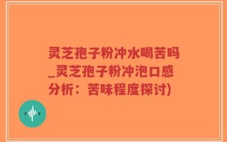 灵芝孢子粉冲水喝苦吗_灵芝孢子粉冲泡口感分析：苦味程度探讨)
