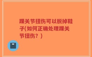 踝关节扭伤可以脱掉鞋子(如何正确处理踝关节扭伤？)