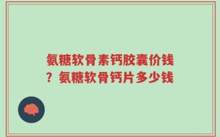 氨糖软骨素钙胶囊价钱？氨糖软骨钙片多少钱