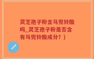 灵芝孢子粉含马兜铃酸吗_灵芝孢子粉是否含有马兜铃酸成分？)
