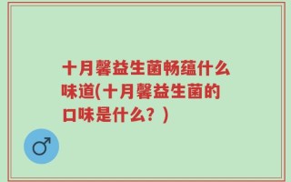 十月馨益生菌畅蕴什么味道(十月馨益生菌的口味是什么？)