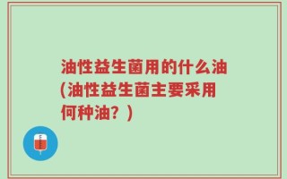 油性益生菌用的什么油(油性益生菌主要采用何种油？)