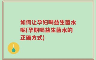 如何让孕妇喝益生菌水呢(孕期喝益生菌水的正确方式)
