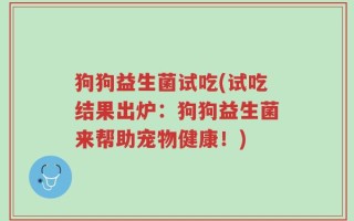狗狗益生菌试吃(试吃结果出炉：狗狗益生菌来帮助宠物健康！)