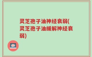 灵芝孢子油神经衰弱(灵芝孢子油缓解神经衰弱)
