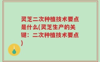 灵芝二次种植技术要点是什么(灵芝生产的关键：二次种植技术要点)
