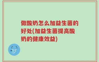 做酸奶怎么加益生菌的好处(加益生菌提高酸奶的健康效益)