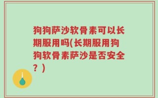 狗狗萨沙软骨素可以长期服用吗(长期服用狗狗软骨素萨沙是否安全？)