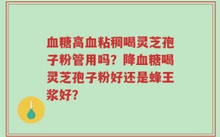 血糖高血粘稠喝灵芝孢子粉管用吗？降血糖喝灵芝孢子粉好还是蜂王浆好？
