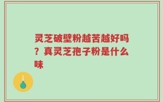 灵芝破壁粉越苦越好吗？真灵芝孢子粉是什么味