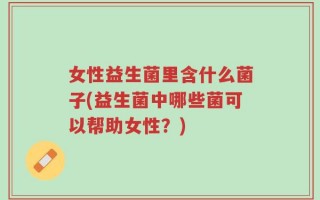女性益生菌里含什么菌子(益生菌中哪些菌可以帮助女性？)
