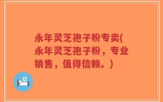 永年灵芝孢子粉专卖(永年灵芝孢子粉，专业销售，值得信赖。)