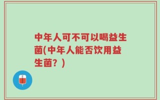 中年人可不可以喝益生菌(中年人能否饮用益生菌？)