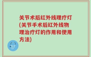 关节术后红外线理疗灯(关节手术后红外线物理治疗灯的作用和使用方法)