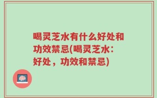 喝灵芝水有什么好处和功效禁忌(喝灵芝水：好处，功效和禁忌)