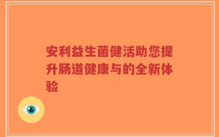 安利益生菌健活助您提升肠道健康与的全新体验