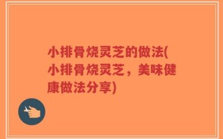 小排骨烧灵芝的做法(小排骨烧灵芝，美味健康做法分享)