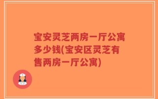 宝安灵芝两房一厅公寓多少钱(宝安区灵芝有售两房一厅公寓)