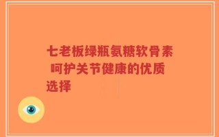 七老板绿瓶氨糖软骨素 呵护关节健康的优质选择