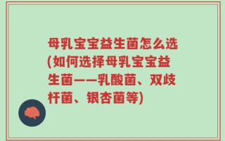 母乳宝宝益生菌怎么选(如何选择母乳宝宝益生菌——乳酸菌、双歧杆菌、银杏菌等)