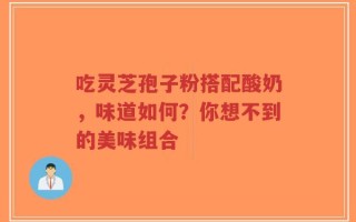 吃灵芝孢子粉搭配酸奶，味道如何？你想不到的美味组合
