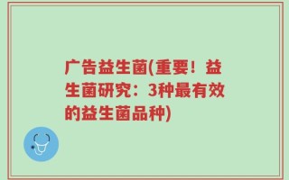 广告益生菌(重要！益生菌研究：3种最有效的益生菌品种)