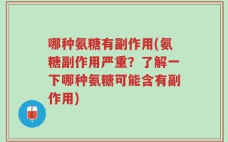 哪种氨糖有副作用(氨糖副作用严重？了解一下哪种氨糖可能含有副作用)