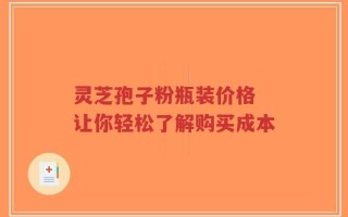 灵芝孢子粉瓶装价格 让你轻松了解购买成本