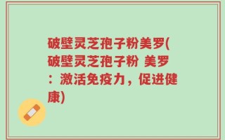破壁灵芝孢子粉美罗(破壁灵芝孢子粉 美罗：激活免疫力，促进健康)