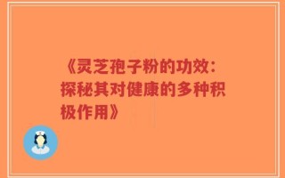 《灵芝孢子粉的功效：探秘其对健康的多种积极作用》
