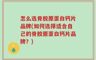 怎么选骨胶原蛋白钙片品牌(如何选择适合自己的骨胶原蛋白钙片品牌？)