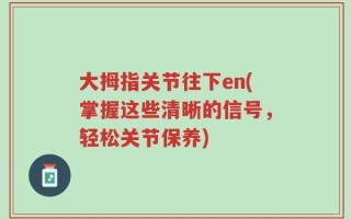 大拇指关节往下en(掌握这些清晰的信号，轻松关节保养)