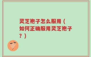 灵芝袍子怎么服用 (如何正确服用灵芝袍子？)