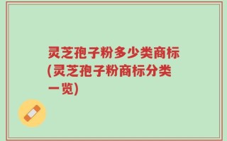 灵芝孢子粉多少类商标(灵芝孢子粉商标分类一览)
