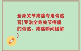 全身关节疼痛专用膏贴膏(专治全身关节疼痛的膏贴，疼痛瞬间缓解)