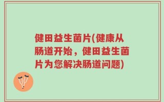 健田益生菌片(健康从肠道开始，健田益生菌片为您解决肠道问题)