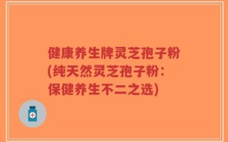 健康养生牌灵芝孢子粉(纯天然灵芝孢子粉：保健养生不二之选)