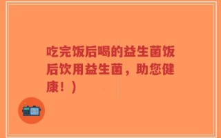 吃完饭后喝的益生菌饭后饮用益生菌，助您健康！)