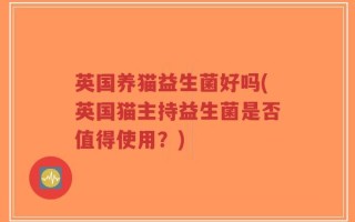 英国养猫益生菌好吗(英国猫主持益生菌是否值得使用？)