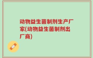 动物益生菌制剂生产厂家(动物益生菌制剂出厂商)