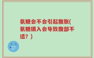 氨糖会不会引起腹胀(氨糖摄入会导致腹部不适？)