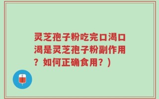 灵芝孢子粉吃完口渴口渴是灵芝孢子粉副作用？如何正确食用？)