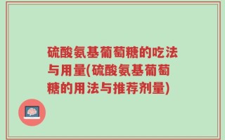 硫酸氨基葡萄糖的吃法与用量(硫酸氨基葡萄糖的用法与推荐剂量)