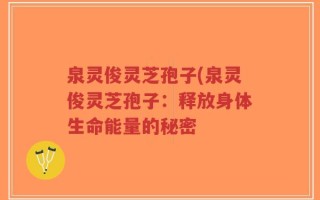 泉灵俊灵芝孢子(泉灵俊灵芝孢子：释放身体生命能量的秘密