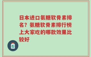 日本进口氨糖软骨素排名？氨糖软骨素排行榜上大家吃的哪款效果比较好
