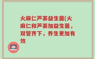 火麻仁芦荟益生菌(火麻仁和芦荟加益生菌，双管齐下，养生更加有效