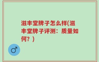 滋丰堂牌子怎么样(滋丰堂牌子评测：质量如何？)