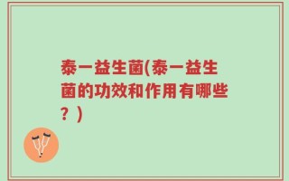 泰一益生菌(泰一益生菌的功效和作用有哪些？)