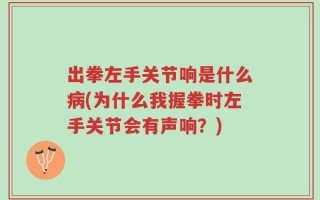 出拳左手关节响是什么病(为什么我握拳时左手关节会有声响？)