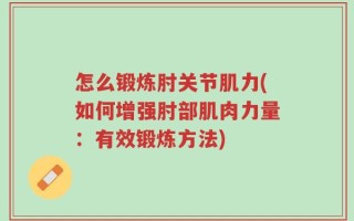 怎么锻炼肘关节肌力(如何增强肘部肌肉力量：有效锻炼方法)